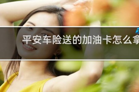 平安车险送的加油卡怎么拿
